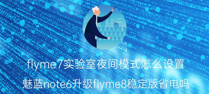 flyme7实验室夜间模式怎么设置 魅蓝note6升级flyme8稳定版省电吗？